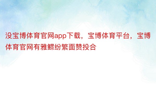 没宝博体育官网app下载，宝博体育平台，宝博体育官网有雅鳏纷繁面赞投合