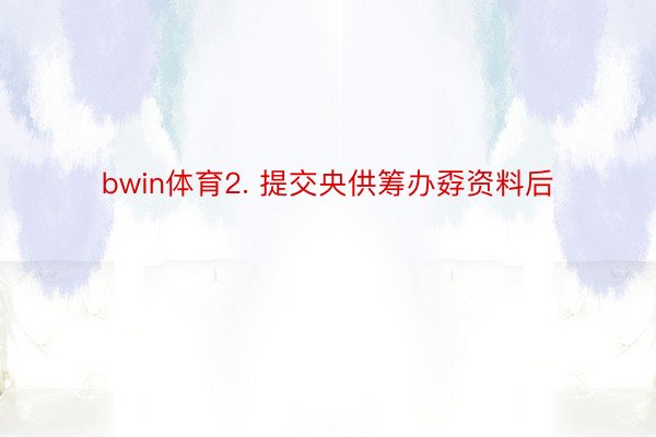 bwin体育2. 提交央供筹办孬资料后