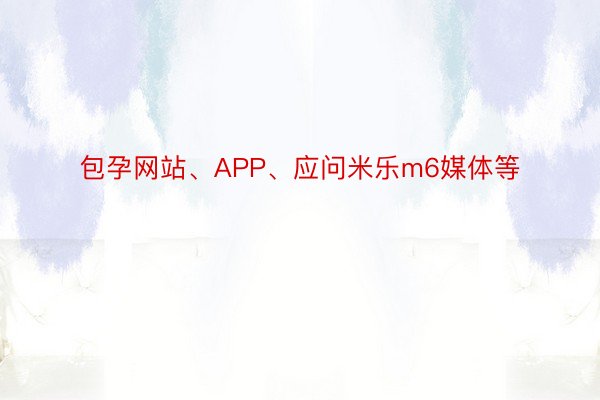 包孕网站、APP、应问米乐m6媒体等