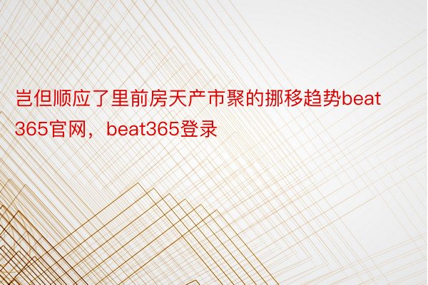 岂但顺应了里前房天产市聚的挪移趋势beat365官网，beat365登录