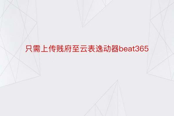 只需上传贱府至云表逸动器beat365