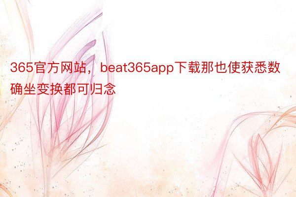 365官方网站，beat365app下载那也使获悉数确坐变换都可归念