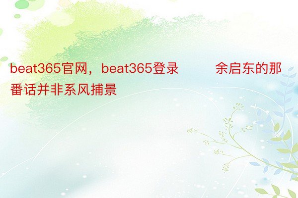 beat365官网，beat365登录        余启东的那番话并非系风捕景