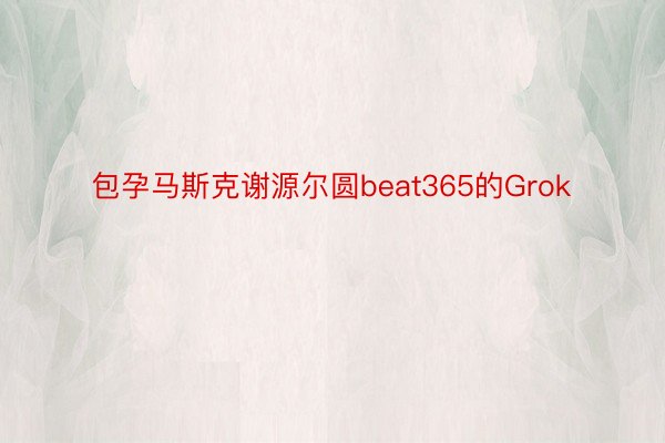 包孕马斯克谢源尔圆beat365的Grok