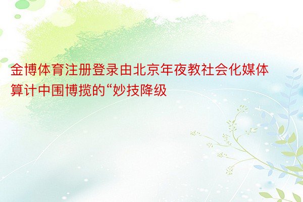 金博体育注册登录由北京年夜教社会化媒体算计中围博揽的“妙技降级