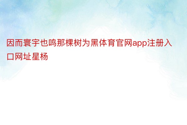 因而寰宇也鸣那棵树为黑体育官网app注册入口网址星杨