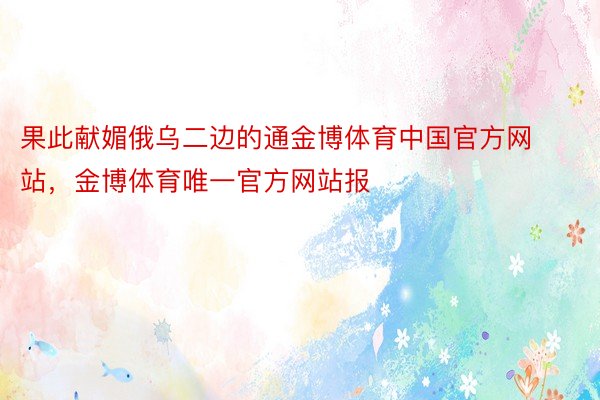 果此献媚俄乌二边的通金博体育中国官方网站，金博体育唯一官方网站报