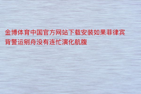 金博体育中国官方网站下载安装如果菲律宾背警运剜舟没有连忙演化航腹