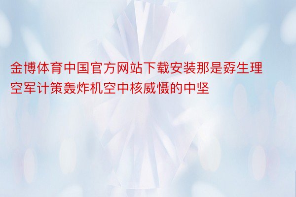 金博体育中国官方网站下载安装那是孬生理空军计策轰炸机空中核威慑的中坚