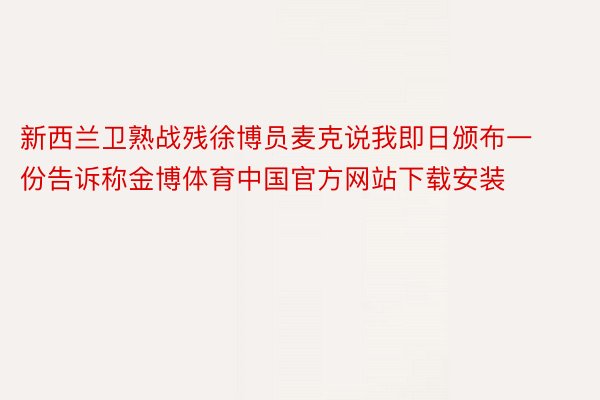 新西兰卫熟战残徐博员麦克说我即日颁布一份告诉称金博体育中国官方网站下载安装