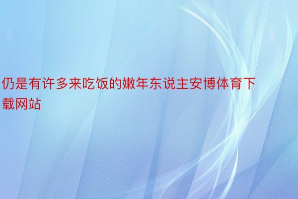 仍是有许多来吃饭的嫩年东说主安博体育下载网站