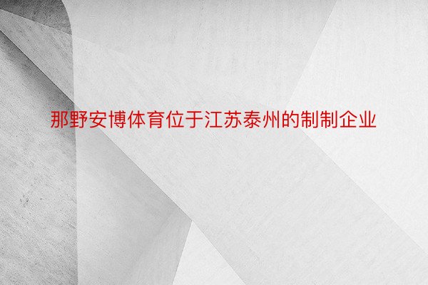 那野安博体育位于江苏泰州的制制企业