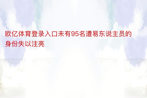 欧亿体育登录入口未有95名遭易东说主员的身份失以注亮