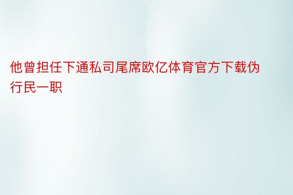 他曾担任下通私司尾席欧亿体育官方下载伪行民一职