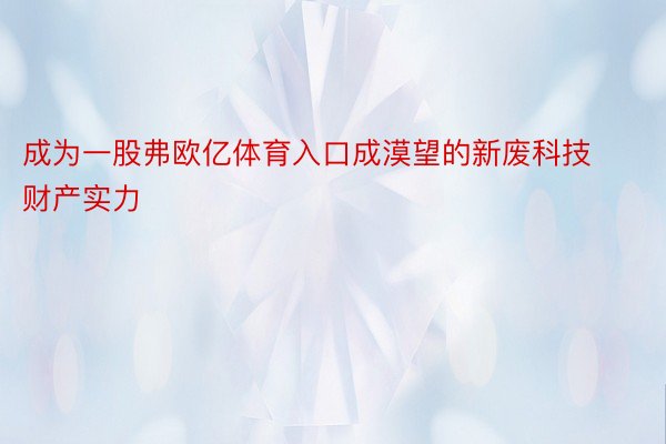 成为一股弗欧亿体育入口成漠望的新废科技财产实力