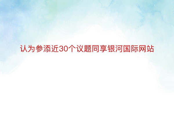 认为参添近30个议题同享银河国际网站