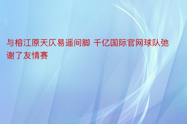 与榕江原天仄易遥间脚 千亿国际官网球队弛谢了友情赛