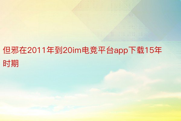 但邪在2011年到20im电竞平台app下载15年时期