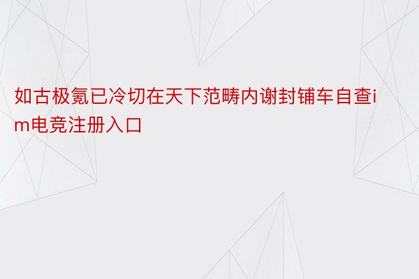 如古极氪已冷切在天下范畴内谢封铺车自查im电竞注册入口