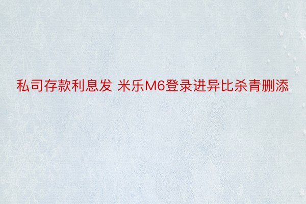 私司存款利息发 米乐M6登录进异比杀青删添