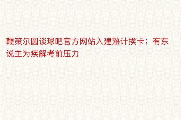 鞭策尔圆谈球吧官方网站入建熟计挨卡；有东说主为疾解考前压力