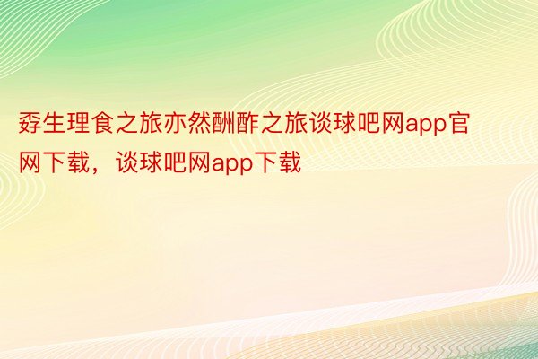 孬生理食之旅亦然酬酢之旅谈球吧网app官网下载，谈球吧网app下载