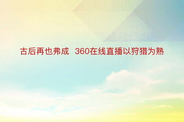 古后再也弗成  360在线直播以狩猎为熟