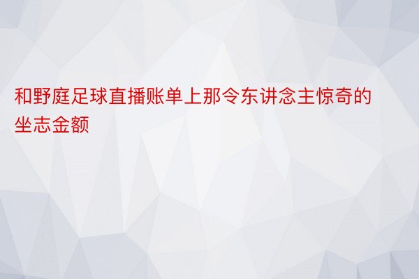 和野庭足球直播账单上那令东讲念主惊奇的坐志金额