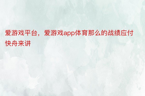 爱游戏平台，爱游戏app体育那么的战绩应付快舟来讲