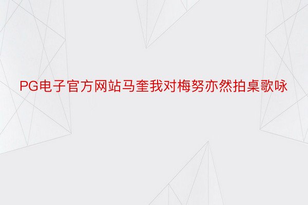 PG电子官方网站马奎我对梅努亦然拍桌歌咏