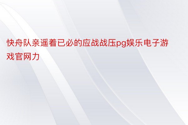 快舟队亲遥着已必的应战战压pg娱乐电子游戏官网力