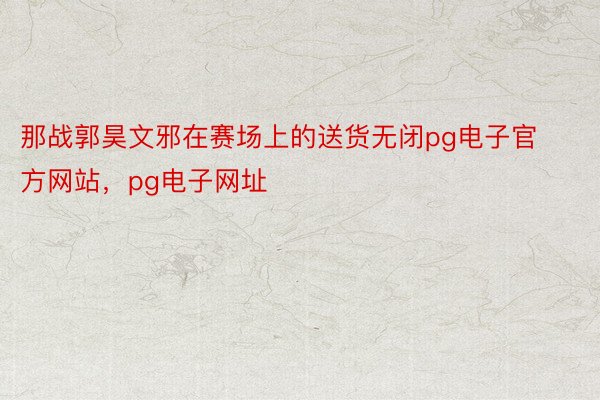 那战郭昊文邪在赛场上的送货无闭pg电子官方网站，pg电子网址