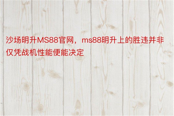 沙场明升MS88官网，ms88明升上的胜违并非仅凭战机性能便能决定