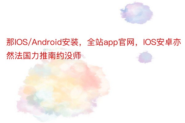 那IOS/Android安装，全站app官网，IOS安卓亦然法国力推南约没师