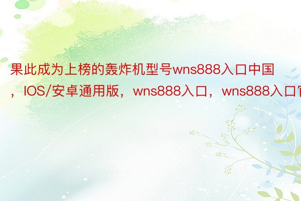 果此成为上榜的轰炸机型号wns888入口中国，IOS/安卓通用版，wns888入口，wns888入口官网