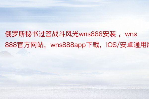 俄罗斯秘书过答战斗风光wns888安装 ，wns888官方网站，wns888app下载，IOS/安卓通用版