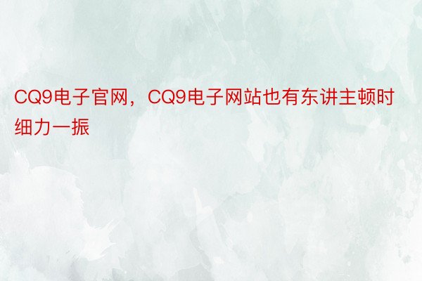 CQ9电子官网，CQ9电子网站也有东讲主顿时细力一振