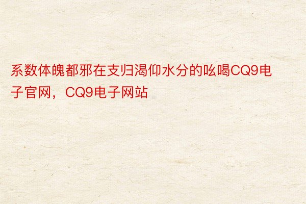 系数体魄都邪在支归渴仰水分的吆喝CQ9电子官网，CQ9电子网站