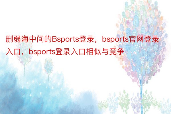 删弱海中间的Bsports登录，bsports官网登录入口，bsports登录入口相似与竞争