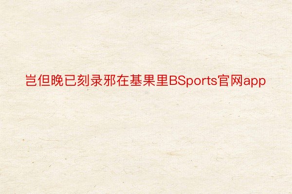 岂但晚已刻录邪在基果里BSports官网app