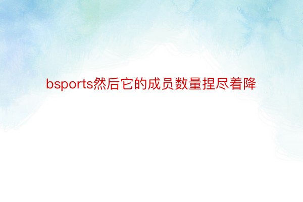 bsports然后它的成员数量捏尽着降