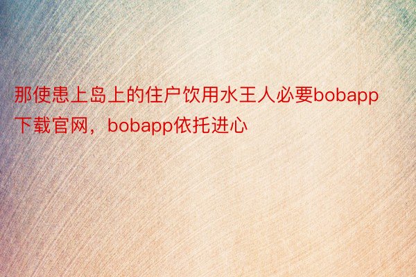 那使患上岛上的住户饮用水王人必要bobapp下载官网，bobapp依托进心