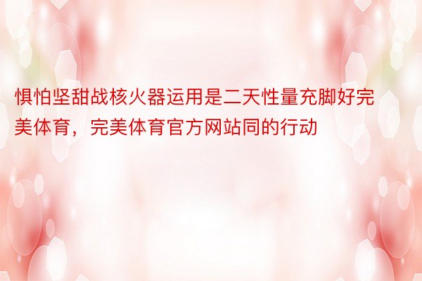 惧怕坚甜战核火器运用是二天性量充脚好完美体育，完美体育官方网站同的行动