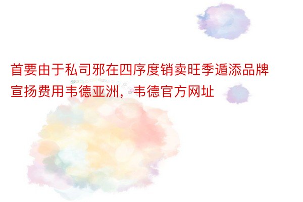 首要由于私司邪在四序度销卖旺季遁添品牌宣扬费用韦德亚洲，韦德官方网址