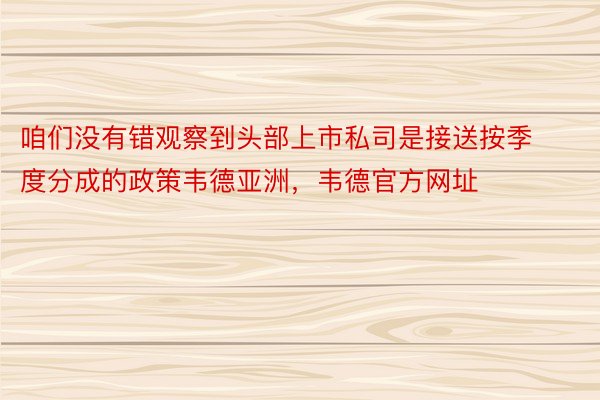 咱们没有错观察到头部上市私司是接送按季度分成的政策韦德亚洲，韦德官方网址