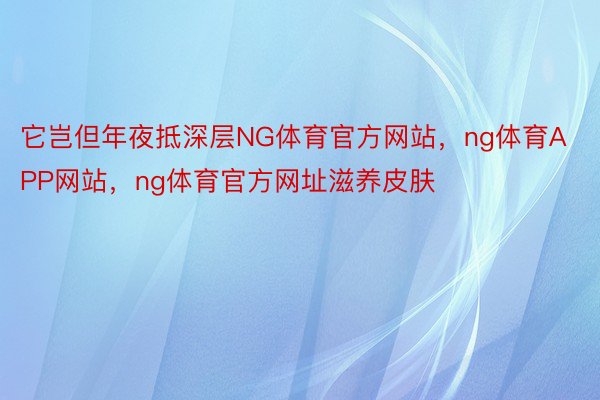 它岂但年夜抵深层NG体育官方网站，ng体育APP网站，ng体育官方网址滋养皮肤