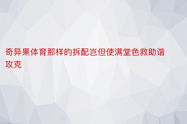 奇异果体育那样的拆配岂但使满堂色救助谐攻克