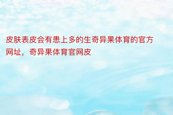 皮肤表皮会有患上多的生奇异果体育的官方网址，奇异果体育官网皮