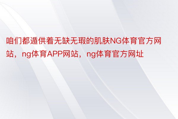 咱们都遁供着无缺无瑕的肌肤NG体育官方网站，ng体育APP网站，ng体育官方网址