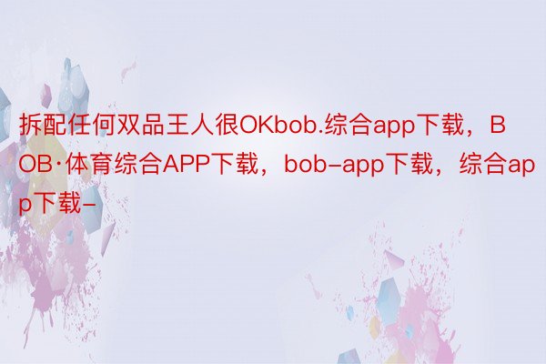 拆配任何双品王人很OKbob.综合app下载，BOB·体育综合APP下载，bob-app下载，综合app下载-